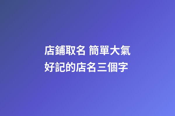 店鋪取名 簡單大氣好記的店名三個字